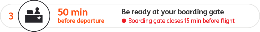 Be ready at your boarding gate 50 minutes before departure. The boarding gate closes 15 minutes before your flight