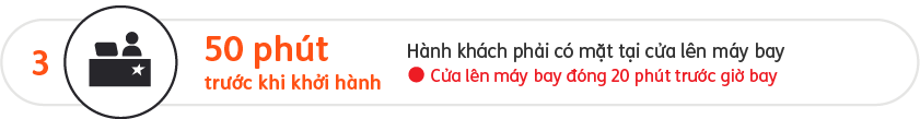 Hãy sẵn sàng tại cửa lên máy bay 50 phút trước khi khởi hành. Cửa lên máy bay đóng 20 phút trước chuyến bay
