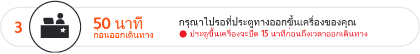 เตรียมตัวให้พร้อมที่ประตูขึ้นเครื่องใน 50 นาทีก่อนถึงเวลาออกเดินทาง ประตูขึ้นเครื่องจะปิดใน 15 นาทีก่อนถึงเวลาออกเดินทาง